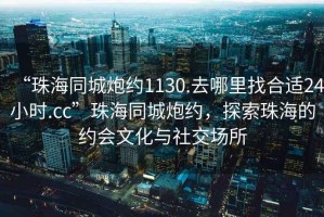 “珠海同城炮約1130.去哪里找合適24小時(shí).cc”珠海同城炮約，探索珠海的約會(huì )文化與社交場(chǎng)所