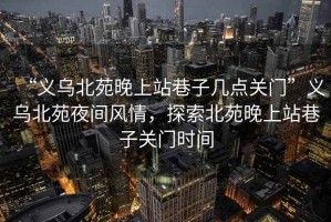 “義烏北苑晚上站巷子幾點(diǎn)關(guān)門(mén)”義烏北苑夜間風(fēng)情，探索北苑晚上站巷子關(guān)門(mén)時(shí)間