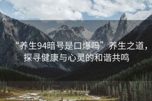 “養生94暗號是口爆嗎”養生之道，探尋健康與心靈的和諧共鳴