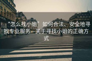 “怎么找小姐”如何合法、安全地尋找專(zhuān)業(yè)服務(wù)—關(guān)于尋找小姐的正確方式