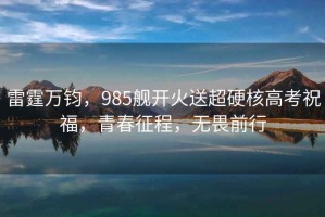 雷霆萬(wàn)鈞，985艦開(kāi)火送超硬核高考祝福，青春征程，無(wú)畏前行
