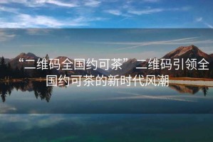 “二維碼全國約可茶”二維碼引領(lǐng)全國約可茶的新時(shí)代風(fēng)潮