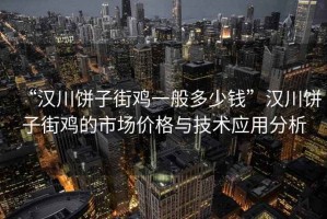 “漢川餅子街雞一般多少錢(qián)”漢川餅子街雞的市場(chǎng)價(jià)格與技術(shù)應用分析
