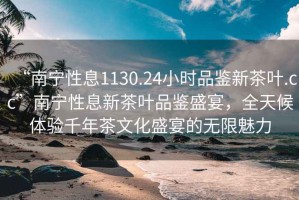 “南寧性息1130.24小時(shí)品鑒新茶葉.cc”南寧性息新茶葉品鑒盛宴，全天候體驗千年茶文化盛宴的無(wú)限魅力
