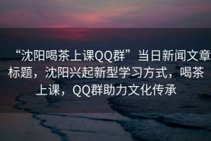 “沈陽(yáng)喝茶上課QQ群”當日新聞文章標題，沈陽(yáng)興起新型學(xué)習方式，喝茶上課，QQ群助力文化傳承