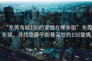 “東莞東城150的愛(ài)情在哪條街”東莞東城，尋找隱匿于街巷深處的150愛(ài)情