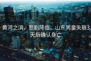 黃河之濱，悲劇降臨，山東男童失聯(lián)3天后確認身亡