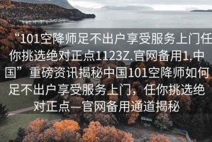 “101空降師足不出戶(hù)享受服務(wù)上門(mén)任你挑選絕對正點(diǎn)1123Z.官網(wǎng)備用1.中國”重磅資訊揭秘中國101空降師如何足不出戶(hù)享受服務(wù)上門(mén)，任你挑選絕對正點(diǎn)—官網(wǎng)備用通道揭秘