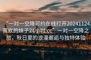 “一對一空降可約在線(xiàn)打開(kāi)20241124.喜歡的妹子24小時(shí).cc”一對一空降之旅，秋日里的浪漫邂逅與獨特體驗