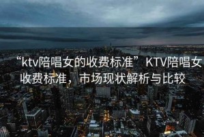 “ktv陪唱女的收費標準”KTV陪唱女收費標準，市場(chǎng)現狀解析與比較
