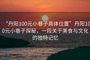 “丹陽(yáng)100元小巷子具體位置”丹陽(yáng)100元小巷子探秘，一段關(guān)于美食與文化的獨特記憶