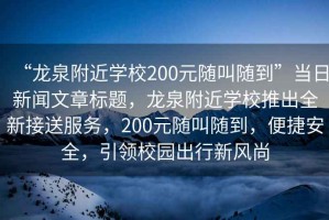 “龍泉附近學(xué)校200元隨叫隨到”當日新聞文章標題，龍泉附近學(xué)校推出全新接送服務(wù)，200元隨叫隨到，便捷安全，引領(lǐng)校園出行新風(fēng)尚