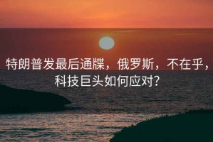 特朗普發(fā)最后通牒，俄羅斯，不在乎，科技巨頭如何應對？