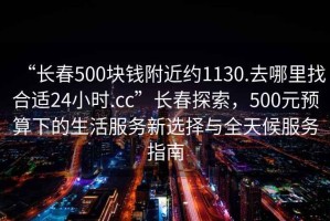“長(cháng)春500塊錢(qián)附近約1130.去哪里找合適24小時(shí).cc”長(cháng)春探索，500元預算下的生活服務(wù)新選擇與全天候服務(wù)指南