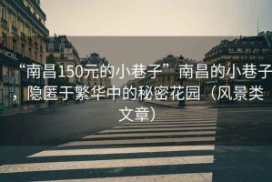“南昌150元的小巷子”南昌的小巷子，隱匿于繁華中的秘密花園（風(fēng)景類(lèi)文章）