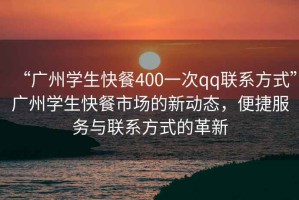 “廣州學(xué)生快餐400一次qq聯(lián)系方式”廣州學(xué)生快餐市場(chǎng)的新動(dòng)態(tài)，便捷服務(wù)與聯(lián)系方式的革新