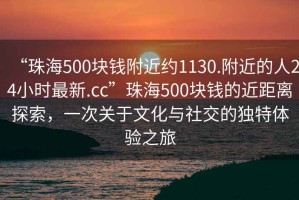 “珠海500塊錢(qián)附近約1130.附近的人24小時(shí)最新.cc”珠海500塊錢(qián)的近距離探索，一次關(guān)于文化與社交的獨特體驗之旅