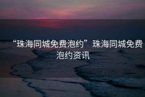 “珠海同城免費泡約”珠海同城免費泡約資訊