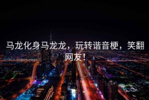 馬龍化身馬龍龍，玩轉諧音梗，笑翻網(wǎng)友！