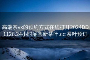 高端茶vx的預約方式在線(xiàn)打開(kāi)2024DD1126.24小時(shí)品鑒新茶葉.cc:茶葉預訂