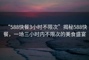 “588快餐3小時(shí)不限次”揭秘588快餐，一場(chǎng)三小時(shí)內不限次的美食盛宴