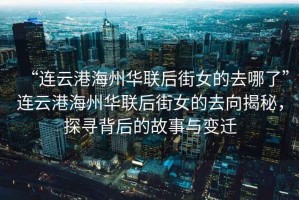“連云港海州華聯(lián)后街女的去哪了”連云港海州華聯(lián)后街女的去向揭秘，探尋背后的故事與變遷