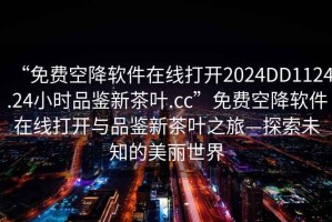 “免費空降軟件在線(xiàn)打開(kāi)2024DD1124.24小時(shí)品鑒新茶葉.cc”免費空降軟件在線(xiàn)打開(kāi)與品鑒新茶葉之旅—探索未知的美麗世界