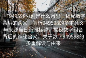 “949598分別是什么意思”揭秘數字背后的含義，解析949598的多重意義與來(lái)源當日新聞標題，揭秘數字組合背后的神秘含義，關(guān)于數字949598的多重解讀與由來(lái)