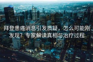 拜登患癌消息引發(fā)質(zhì)疑，怎么可能剛發(fā)現？專(zhuān)家解讀真相與治療過(guò)程