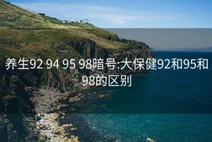 養生92 94 95 98暗號:大保健92和95和98的區別