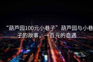 “葫蘆園100元小巷子”葫蘆園與小巷子的故事，一百元的奇遇