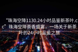 “珠?？战?130.24小時(shí)品鑒新茶葉.cc”珠?？战挡柘闶⒀?，一場(chǎng)關(guān)于新茶葉的24小時(shí)品鑒之旅