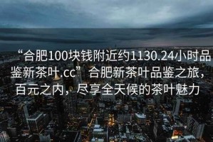 “合肥100塊錢(qián)附近約1130.24小時(shí)品鑒新茶葉.cc”合肥新茶葉品鑒之旅，百元之內，盡享全天候的茶葉魅力