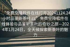 “免費空降軟件在線(xiàn)打開(kāi)20241124.24小時(shí)品鑒新茶葉.cc”免費空降軟件在線(xiàn)體驗與品鑒新茶葉的奇妙之旅—2024年1月24日，全天候探索新茶葉的魅力