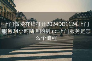 上門(mén)做愛(ài)在線(xiàn)打開(kāi)2024DD1124.上門(mén)服務(wù)24小時(shí)隨叫隨到.cc:上門(mén)服務(wù)是怎么個(gè)流程