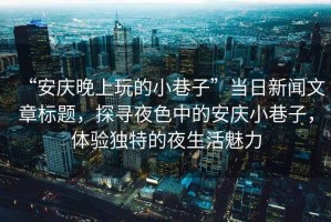 “安慶晚上玩的小巷子”當日新聞文章標題，探尋夜色中的安慶小巷子，體驗獨特的夜生活魅力