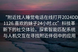 “附近找人睡覺(jué)電話(huà)在線(xiàn)打開(kāi)2024DD1126.喜歡的妹子24小時(shí).cc”科技革新下的社交體驗，探索智能匹配系統與人機交互在尋找附近伴侶中的應用