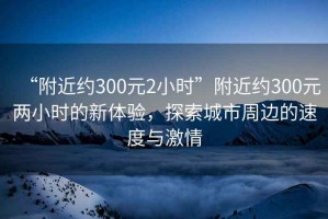 “附近約300元2小時(shí)”附近約300元兩小時(shí)的新體驗，探索城市周邊的速度與激情