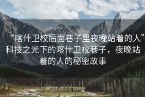 “喀什衛校后面巷子里夜晚站著(zhù)的人”科技之光下的喀什衛校巷子，夜晚站著(zhù)的人的秘密故事