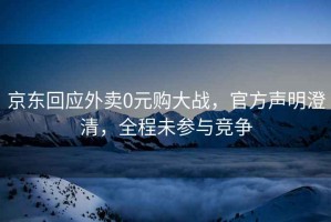 京東回應外賣(mài)0元購大戰，官方聲明澄清，全程未參與競爭