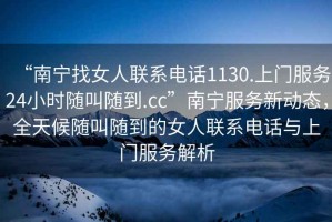 “南寧找女人聯(lián)系電話(huà)1130.上門(mén)服務(wù)24小時(shí)隨叫隨到.cc”南寧服務(wù)新動(dòng)態(tài)，全天候隨叫隨到的女人聯(lián)系電話(huà)與上門(mén)服務(wù)解析