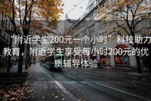 “附近學(xué)生200元一個(gè)小時(shí)”科技助力教育，附近學(xué)生享受每小時(shí)200元的優(yōu)質(zhì)輔導體驗