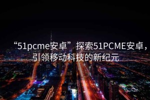 “51pcme安卓”探索51PCME安卓，引領(lǐng)移動(dòng)科技的新紀元