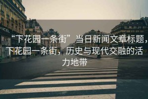 “下花園一條街”當日新聞文章標題，下花園一條街，歷史與現代交融的活力地帶