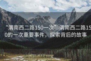 “渭南西二路150一次”渭南西二路150的一次重要事件，探索背后的故事