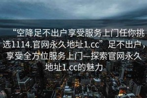 “空降足不出戶(hù)享受服務(wù)上門(mén)任你挑選1114.官網(wǎng)永久地址1.cc”足不出戶(hù)，享受全方位服務(wù)上門(mén)—探索官網(wǎng)永久地址1.cc的魅力