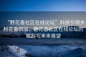 “野花香社區在線(xiàn)論壇”科技引領(lǐng)鄉村花香四溢，野花香社區在線(xiàn)論壇的崛起與未來(lái)展望