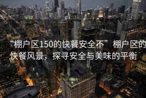“棚戶(hù)區150的快餐安全不”棚戶(hù)區的快餐風(fēng)景，探尋安全與美味的平衡