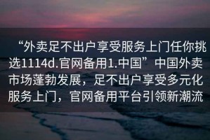“外賣(mài)足不出戶(hù)享受服務(wù)上門(mén)任你挑選1114d.官網(wǎng)備用1.中國”中國外賣(mài)市場(chǎng)蓬勃發(fā)展，足不出戶(hù)享受多元化服務(wù)上門(mén)，官網(wǎng)備用平臺引領(lǐng)新潮流