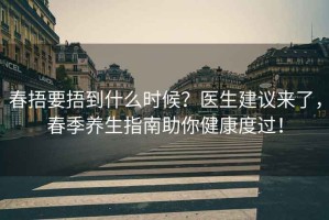 春捂要捂到什么時(shí)候？醫生建議來(lái)了，春季養生指南助你健康度過(guò)！
